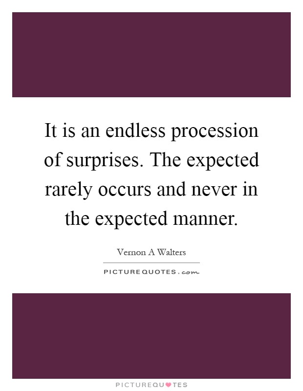It is an endless procession of surprises. The expected rarely occurs and never in the expected manner Picture Quote #1