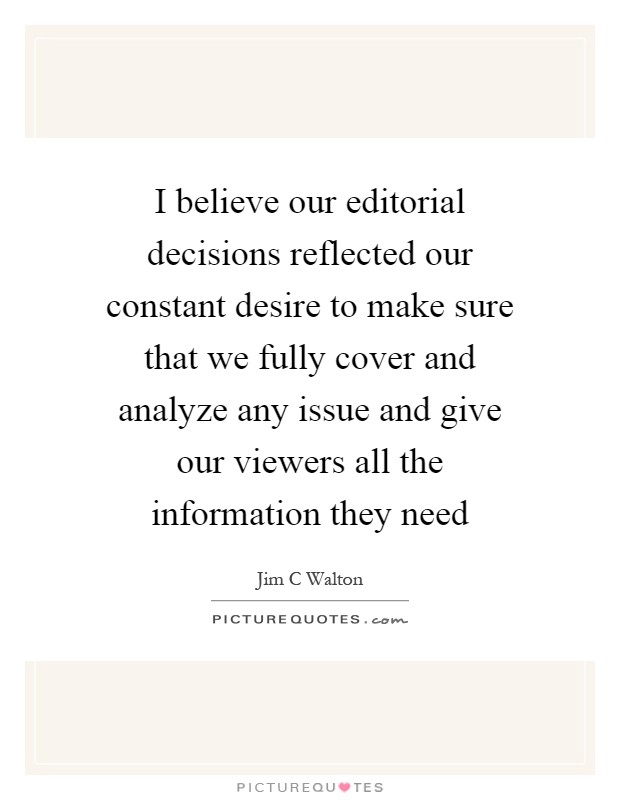 I believe our editorial decisions reflected our constant desire to make sure that we fully cover and analyze any issue and give our viewers all the information they need Picture Quote #1