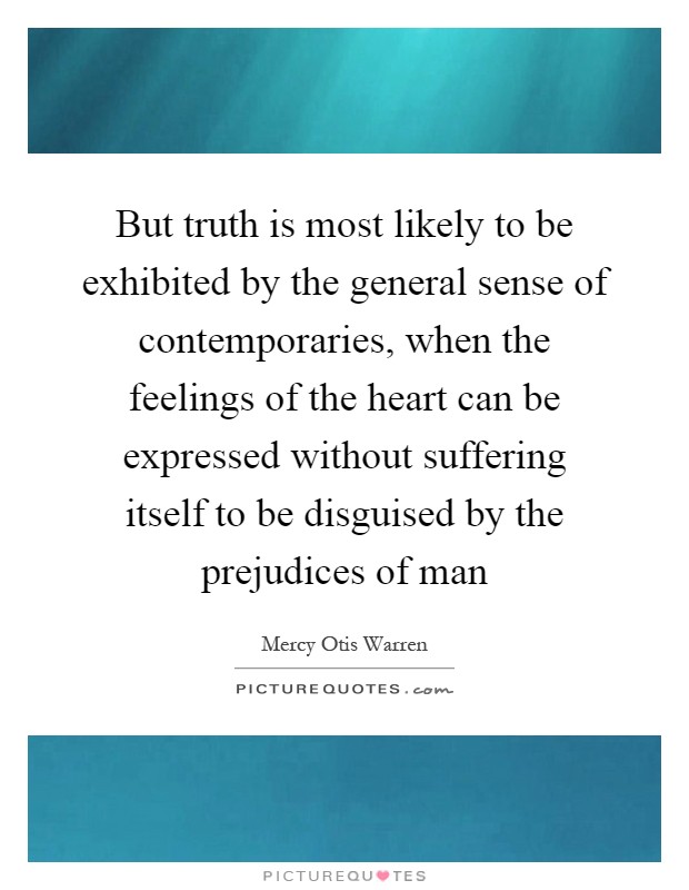 But truth is most likely to be exhibited by the general sense of contemporaries, when the feelings of the heart can be expressed without suffering itself to be disguised by the prejudices of man Picture Quote #1
