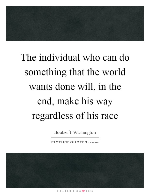 The individual who can do something that the world wants done will, in the end, make his way regardless of his race Picture Quote #1