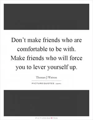 Don’t make friends who are comfortable to be with. Make friends who will force you to lever yourself up Picture Quote #1