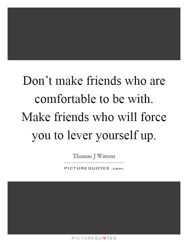 Don't make friends who are comfortable to be with. Make friends who will force you to lever yourself up Picture Quote #1