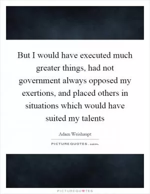 But I would have executed much greater things, had not government always opposed my exertions, and placed others in situations which would have suited my talents Picture Quote #1