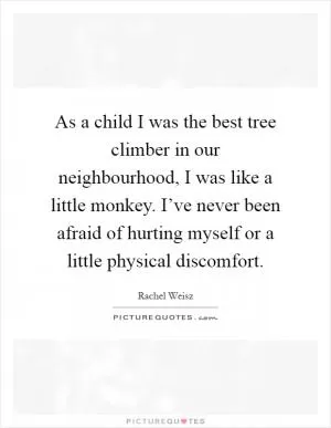 As a child I was the best tree climber in our neighbourhood, I was like a little monkey. I’ve never been afraid of hurting myself or a little physical discomfort Picture Quote #1