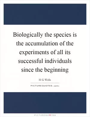 Biologically the species is the accumulation of the experiments of all its successful individuals since the beginning Picture Quote #1