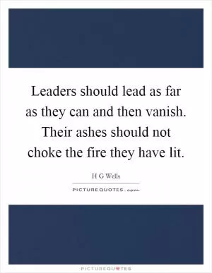 Leaders should lead as far as they can and then vanish. Their ashes should not choke the fire they have lit Picture Quote #1