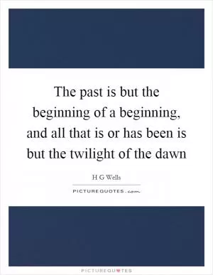 The past is but the beginning of a beginning, and all that is or has been is but the twilight of the dawn Picture Quote #1