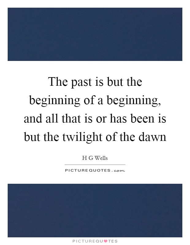 The past is but the beginning of a beginning, and all that is or has been is but the twilight of the dawn Picture Quote #1