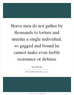 Brave men do not gather by thousands to torture and murder a single individual, so gagged and bound he cannot make even feeble resistance or defense Picture Quote #1