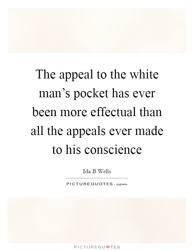 The appeal to the white man's pocket has ever been more effectual than all the appeals ever made to his conscience Picture Quote #1