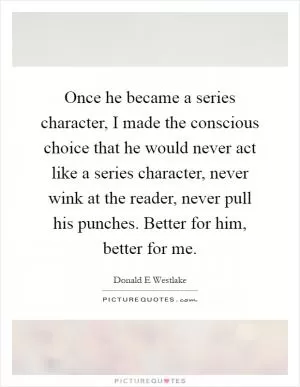 Once he became a series character, I made the conscious choice that he would never act like a series character, never wink at the reader, never pull his punches. Better for him, better for me Picture Quote #1