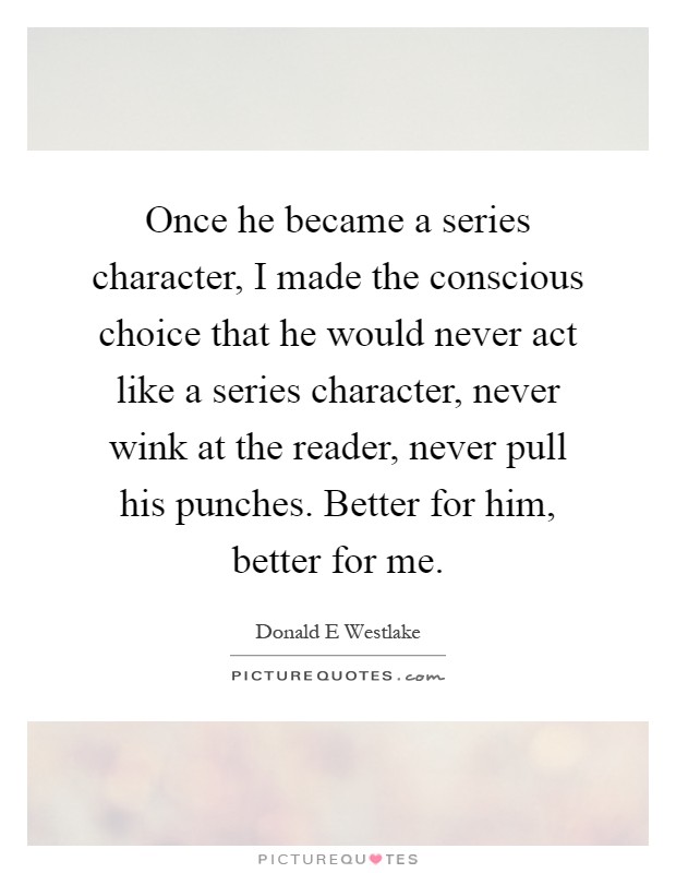 Once he became a series character, I made the conscious choice that he would never act like a series character, never wink at the reader, never pull his punches. Better for him, better for me Picture Quote #1