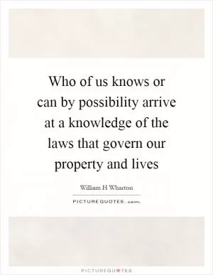 Who of us knows or can by possibility arrive at a knowledge of the laws that govern our property and lives Picture Quote #1