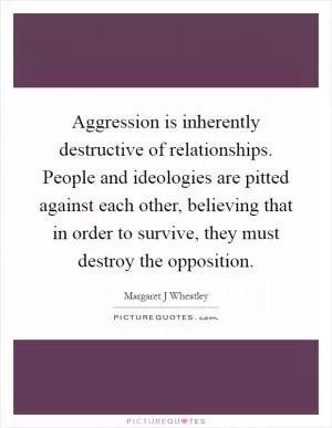 Aggression is inherently destructive of relationships. People and ideologies are pitted against each other, believing that in order to survive, they must destroy the opposition Picture Quote #1
