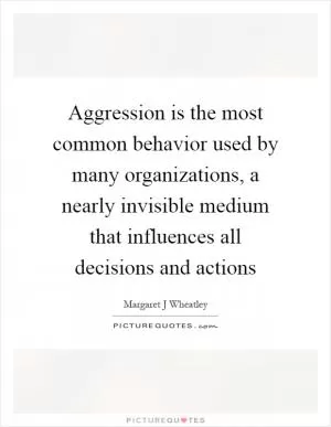 Aggression is the most common behavior used by many organizations, a nearly invisible medium that influences all decisions and actions Picture Quote #1