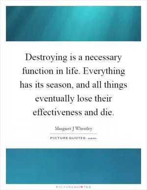 Destroying is a necessary function in life. Everything has its season, and all things eventually lose their effectiveness and die Picture Quote #1