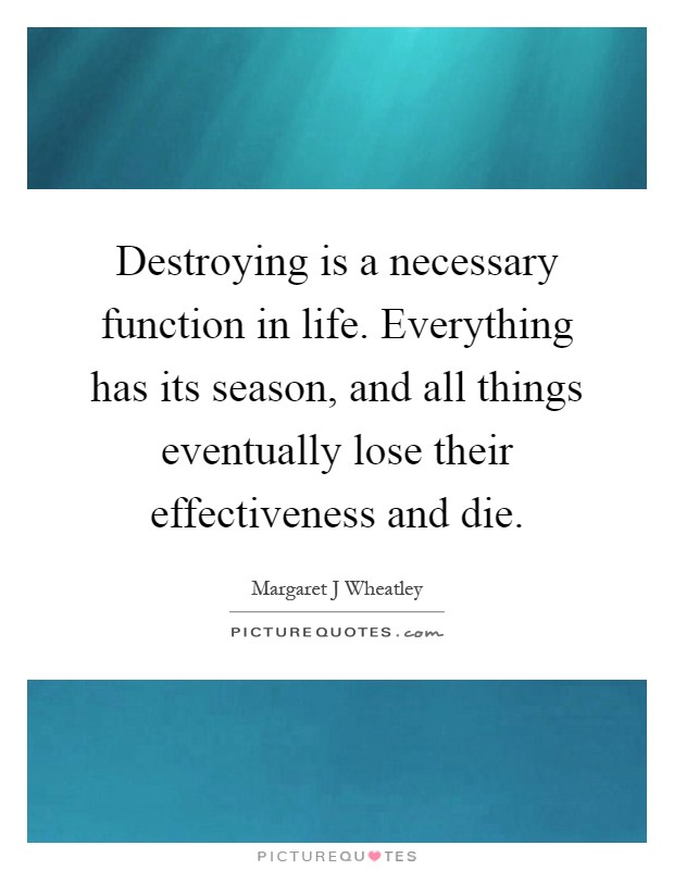 Destroying is a necessary function in life. Everything has its season, and all things eventually lose their effectiveness and die Picture Quote #1