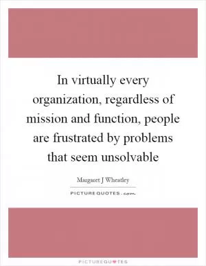 In virtually every organization, regardless of mission and function, people are frustrated by problems that seem unsolvable Picture Quote #1