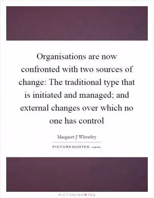 Organisations are now confronted with two sources of change: The traditional type that is initiated and managed; and external changes over which no one has control Picture Quote #1
