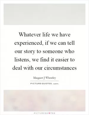 Whatever life we have experienced, if we can tell our story to someone who listens, we find it easier to deal with our circumstances Picture Quote #1