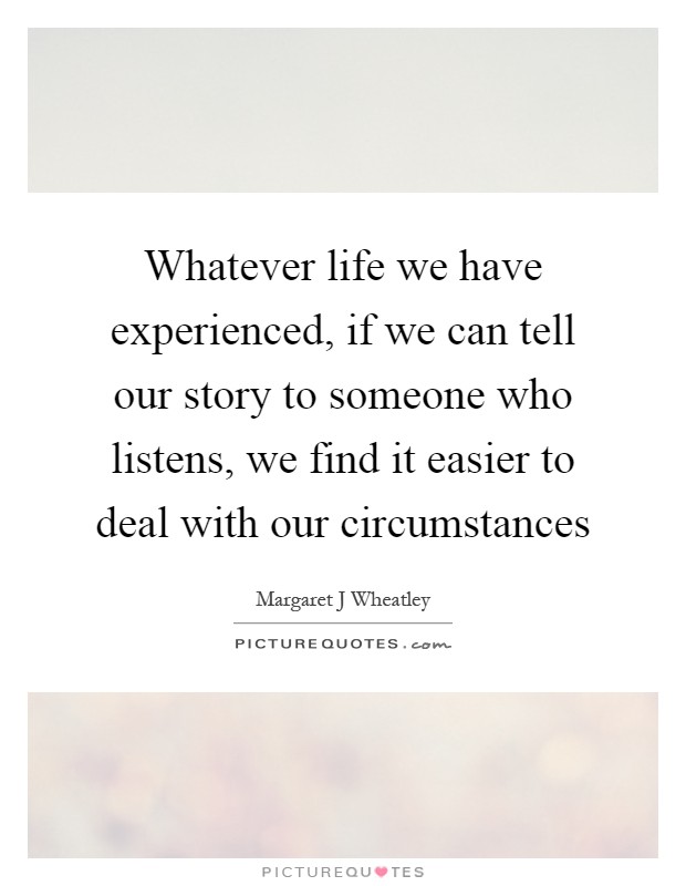 Whatever life we have experienced, if we can tell our story to someone who listens, we find it easier to deal with our circumstances Picture Quote #1