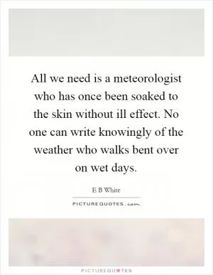 All we need is a meteorologist who has once been soaked to the skin without ill effect. No one can write knowingly of the weather who walks bent over on wet days Picture Quote #1