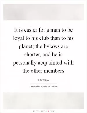 It is easier for a man to be loyal to his club than to his planet; the bylaws are shorter, and he is personally acquainted with the other members Picture Quote #1