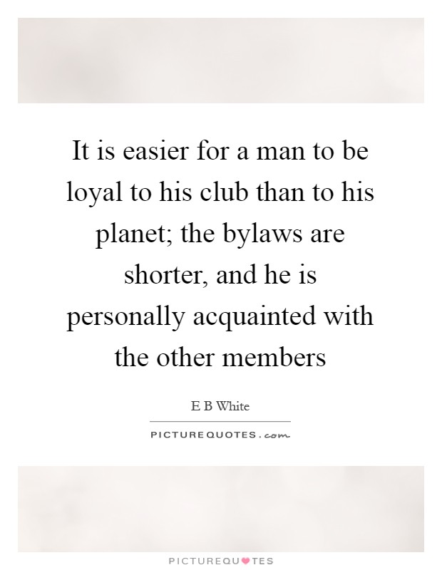 It is easier for a man to be loyal to his club than to his planet; the bylaws are shorter, and he is personally acquainted with the other members Picture Quote #1