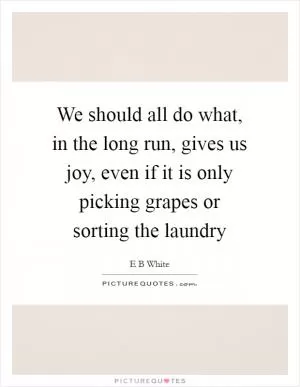 We should all do what, in the long run, gives us joy, even if it is only picking grapes or sorting the laundry Picture Quote #1
