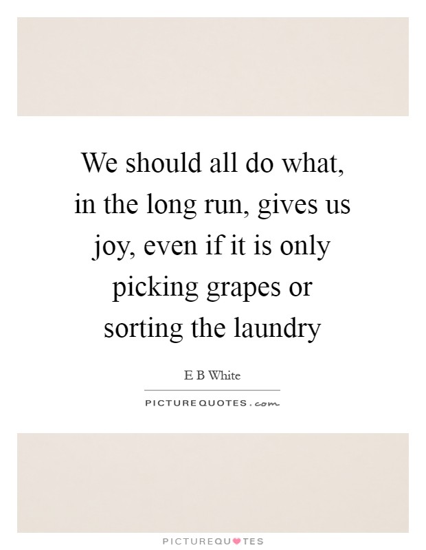 We should all do what, in the long run, gives us joy, even if it is only picking grapes or sorting the laundry Picture Quote #1