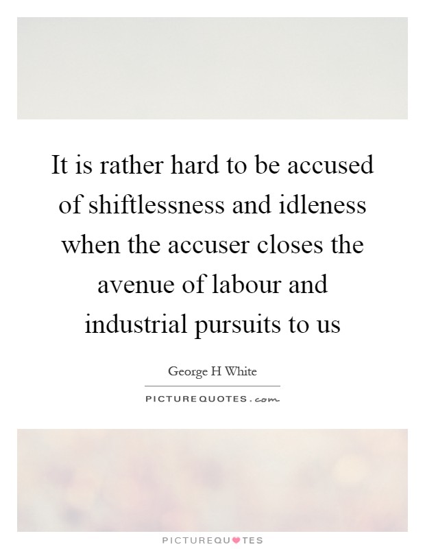 It is rather hard to be accused of shiftlessness and idleness when the accuser closes the avenue of labour and industrial pursuits to us Picture Quote #1