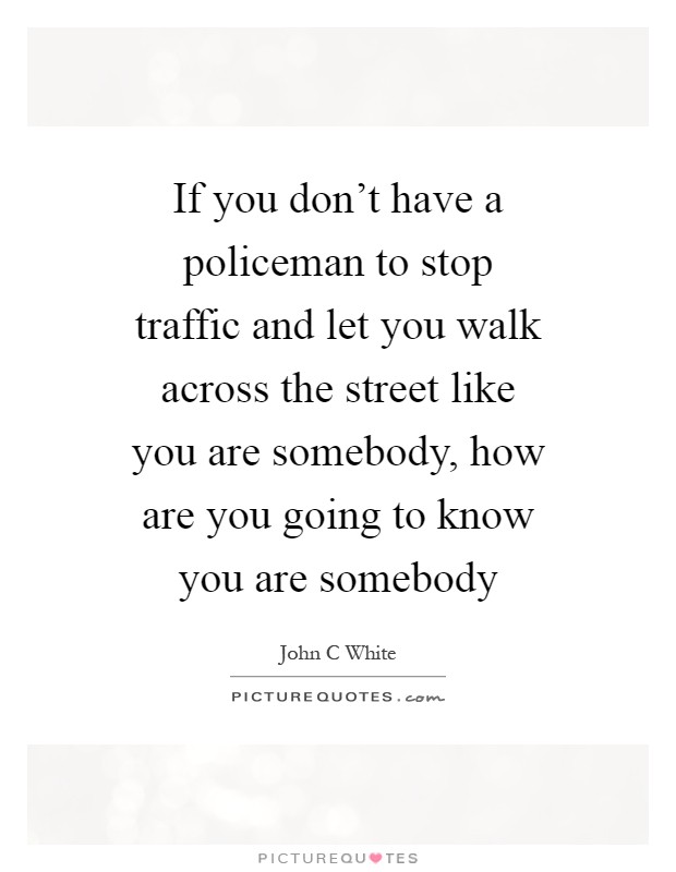 If you don't have a policeman to stop traffic and let you walk across the street like you are somebody, how are you going to know you are somebody Picture Quote #1