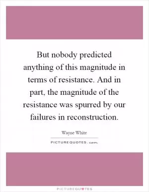 But nobody predicted anything of this magnitude in terms of resistance. And in part, the magnitude of the resistance was spurred by our failures in reconstruction Picture Quote #1
