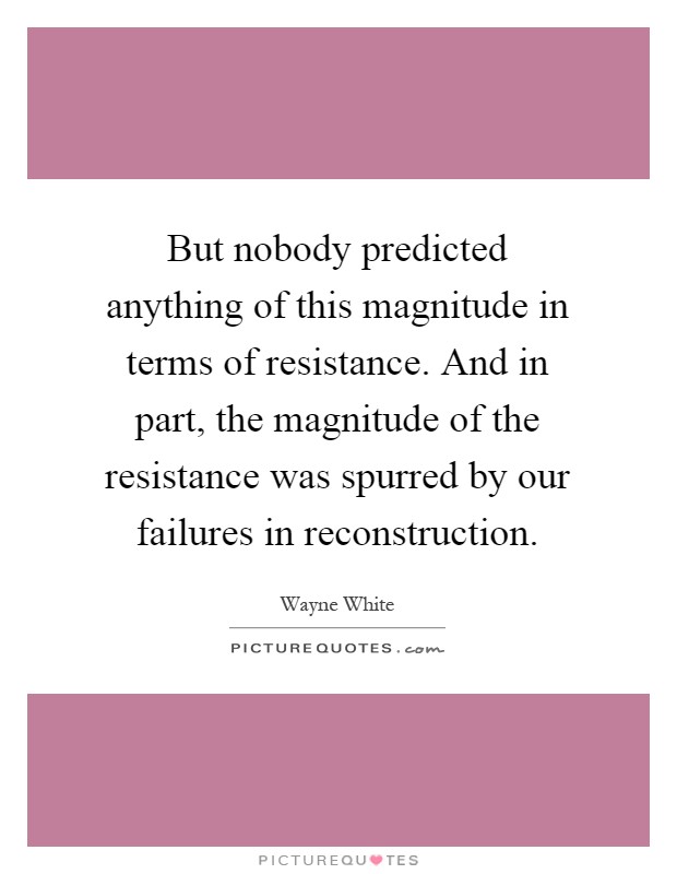 But nobody predicted anything of this magnitude in terms of resistance. And in part, the magnitude of the resistance was spurred by our failures in reconstruction Picture Quote #1