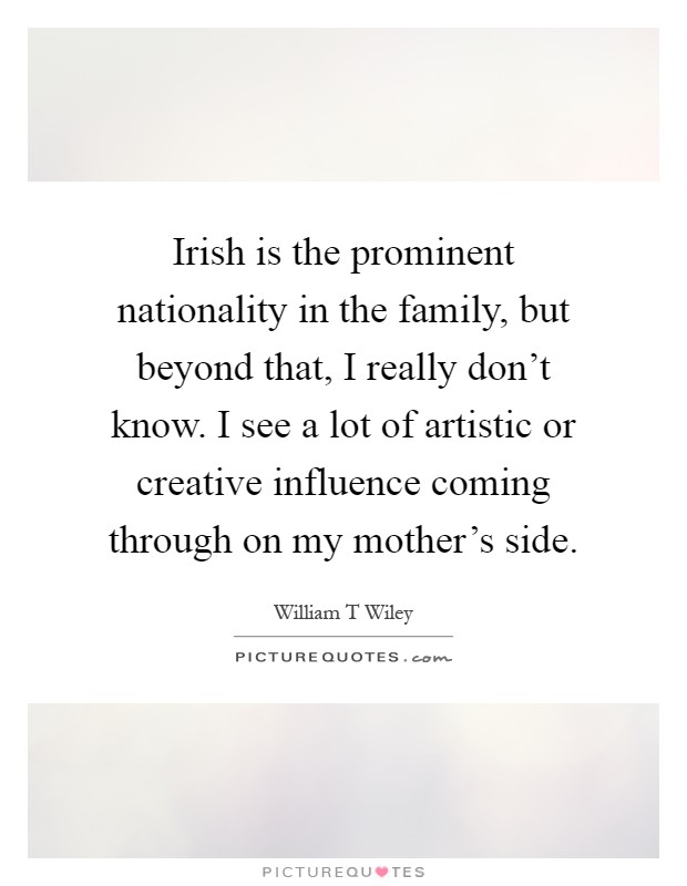 Irish is the prominent nationality in the family, but beyond that, I really don't know. I see a lot of artistic or creative influence coming through on my mother's side Picture Quote #1
