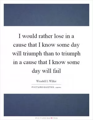 I would rather lose in a cause that I know some day will triumph than to triumph in a cause that I know some day will fail Picture Quote #1