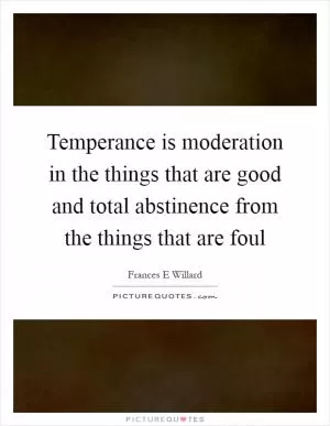 Temperance is moderation in the things that are good and total abstinence from the things that are foul Picture Quote #1
