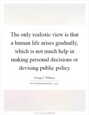 The only realistic view is that a human life arises gradually, which is not much help in making personal decisions or devising public policy Picture Quote #1