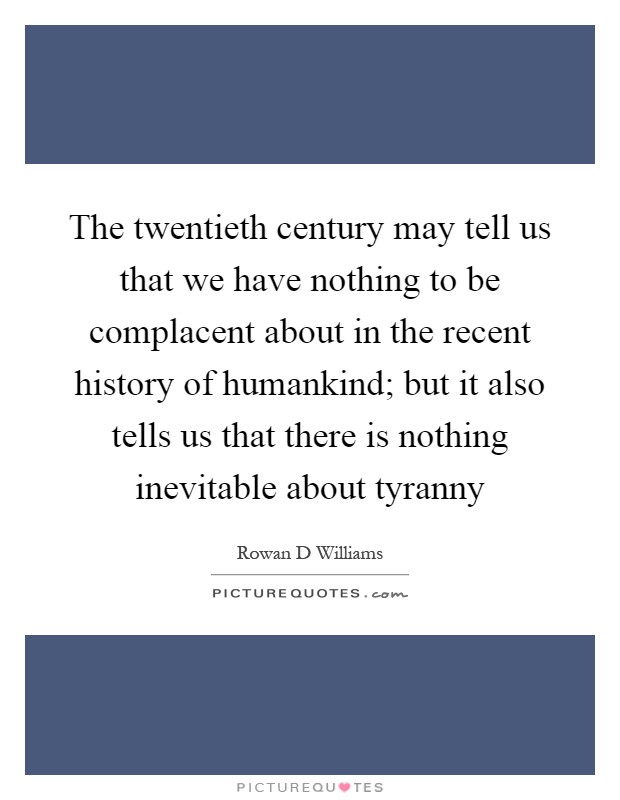 The twentieth century may tell us that we have nothing to be complacent about in the recent history of humankind; but it also tells us that there is nothing inevitable about tyranny Picture Quote #1