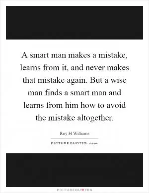 A smart man makes a mistake, learns from it, and never makes that mistake again. But a wise man finds a smart man and learns from him how to avoid the mistake altogether Picture Quote #1