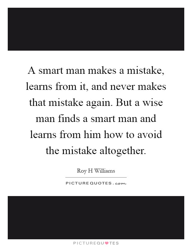 A smart man makes a mistake, learns from it, and never makes that mistake again. But a wise man finds a smart man and learns from him how to avoid the mistake altogether Picture Quote #1