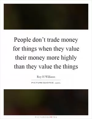 People don’t trade money for things when they value their money more highly than they value the things Picture Quote #1