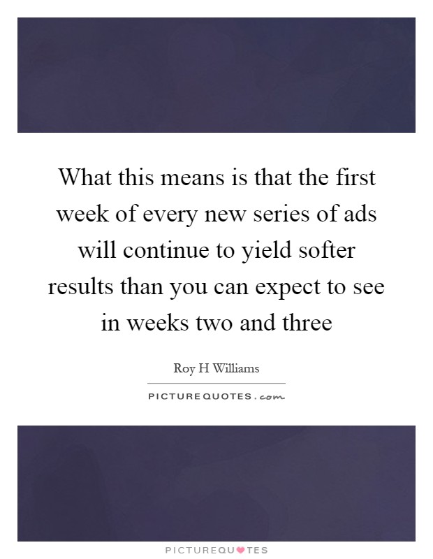 What this means is that the first week of every new series of ads will continue to yield softer results than you can expect to see in weeks two and three Picture Quote #1