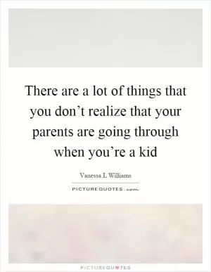 There are a lot of things that you don’t realize that your parents are going through when you’re a kid Picture Quote #1