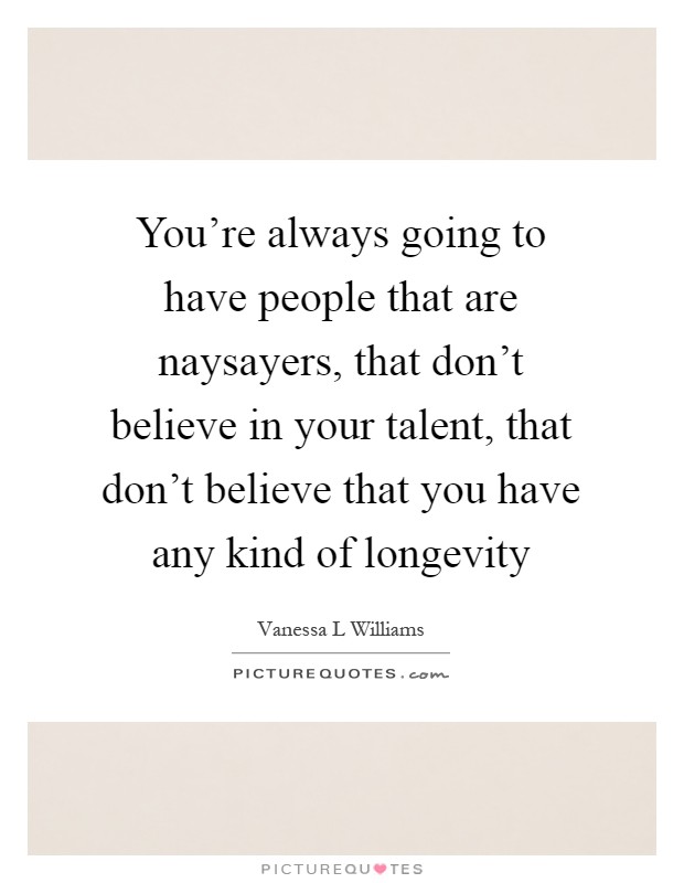 You're always going to have people that are naysayers, that don't believe in your talent, that don't believe that you have any kind of longevity Picture Quote #1