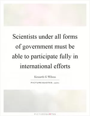 Scientists under all forms of government must be able to participate fully in international efforts Picture Quote #1