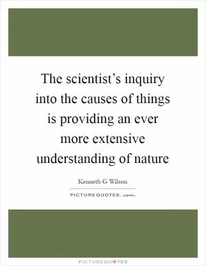 The scientist’s inquiry into the causes of things is providing an ever more extensive understanding of nature Picture Quote #1