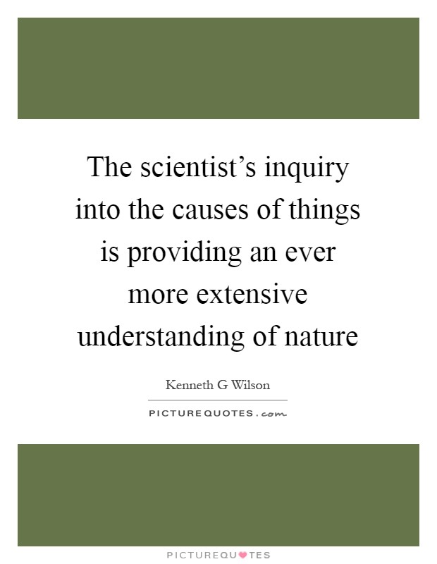 The scientist's inquiry into the causes of things is providing an ever more extensive understanding of nature Picture Quote #1