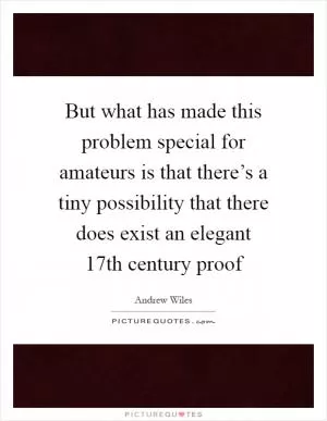 But what has made this problem special for amateurs is that there’s a tiny possibility that there does exist an elegant 17th century proof Picture Quote #1