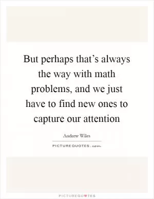 But perhaps that’s always the way with math problems, and we just have to find new ones to capture our attention Picture Quote #1